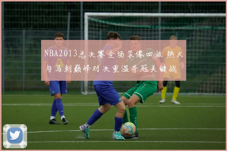NBA2013总决赛全场录像回放 热火与马刺巅峰对决重温夺冠关键战