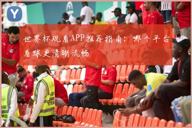 世界杯观看APP推荐指南:哪个平台看球更清晰流畅