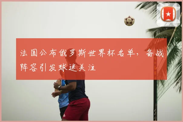 法国公布俄罗斯世界杯名单，备战阵容引发球迷关注