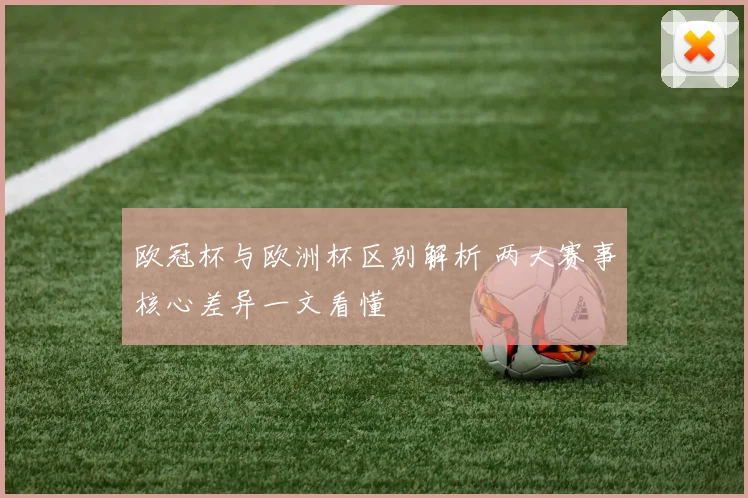 欧冠杯与欧洲杯区别解析 两大赛事核心差异一文看懂