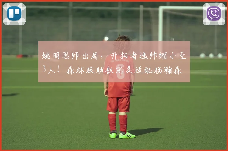 姚明恩师出局,开拓者选帅缩小至3人!森林狼助教完美适配杨瀚森