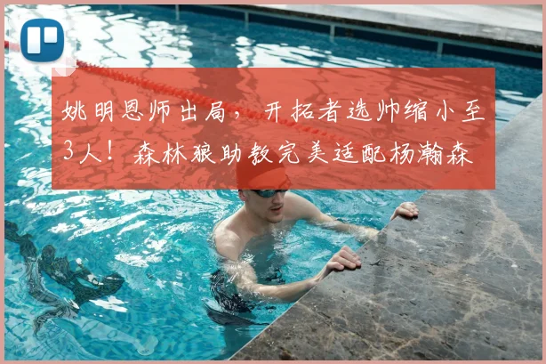 姚明恩师出局,开拓者选帅缩小至3人!森林狼助教完美适配杨瀚森