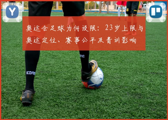 奥运会足球为何设限：23岁上限与奥运定位、赛事公平及青训影响