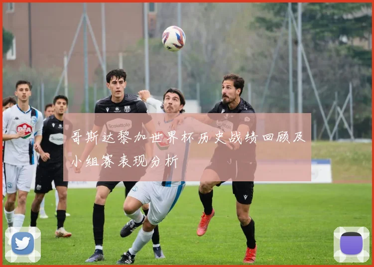 哥斯达黎加世界杯历史战绩回顾及小组赛表现分析