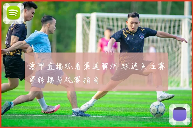 意甲直播观看渠道解析 球迷关注赛事转播与观赛指南