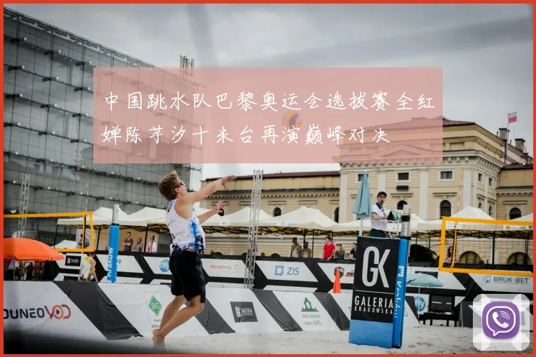 中国跳水队巴黎奥运会选拔赛全红婵陈芋汐十米台再演巅峰对决