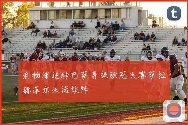 利物浦逆转巴萨晋级欧冠决赛萨拉赫菲尔米诺缺阵