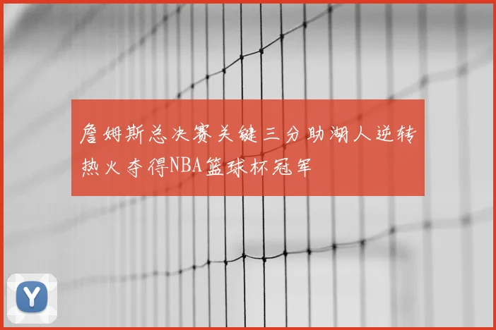 詹姆斯总决赛关键三分助湖人逆转热火夺得NBA篮球杯冠军