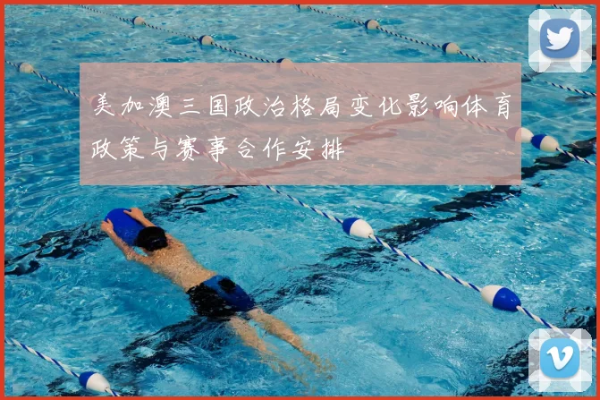 美加澳三国政治格局变化影响体育政策与赛事合作安排