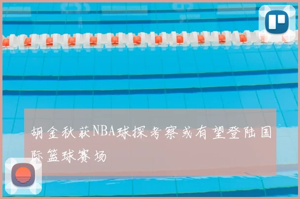 胡金秋获NBA球探考察或有望登陆国际篮球赛场