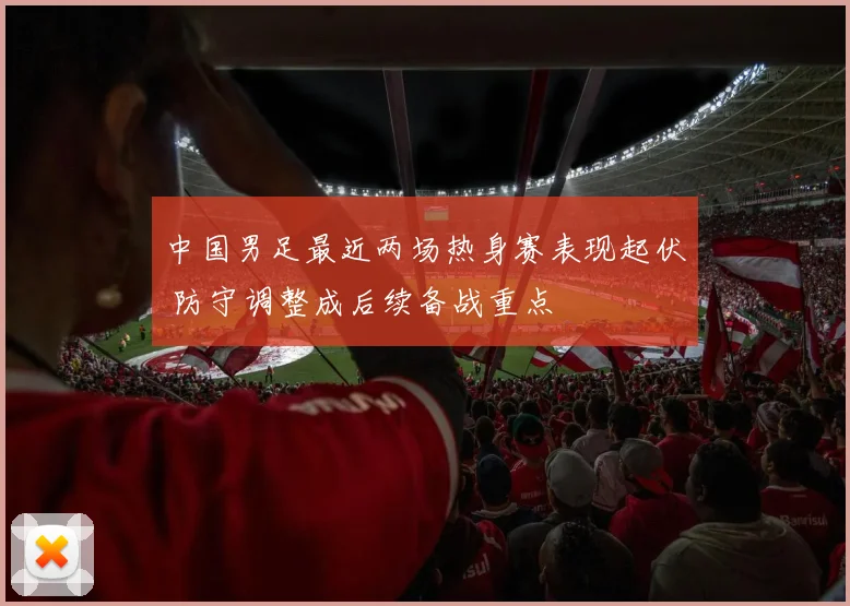 中国男足最近两场热身赛表现起伏 防守调整成后续备战重点