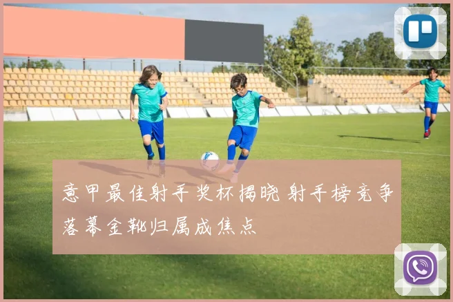 意甲最佳射手奖杯揭晓 射手榜竞争落幕金靴归属成焦点