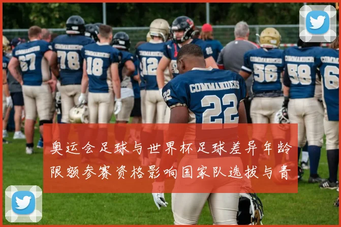 奥运会足球与世界杯足球差异年龄限额参赛资格影响国家队选拔与青训