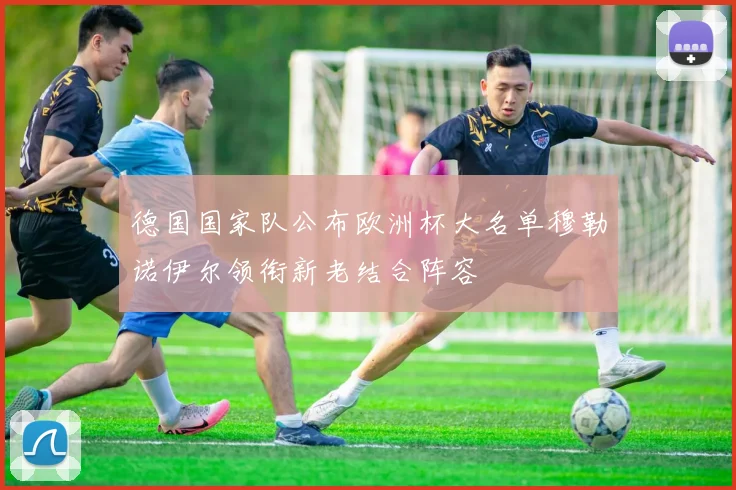 德国国家队公布欧洲杯大名单穆勒诺伊尔领衔新老结合阵容