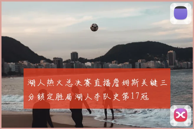 湖人热火总决赛直播詹姆斯关键三分锁定胜局湖人夺队史第17冠