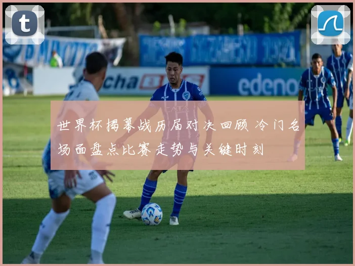 世界杯揭幕战历届对决回顾 冷门名场面盘点比赛走势与关键时刻