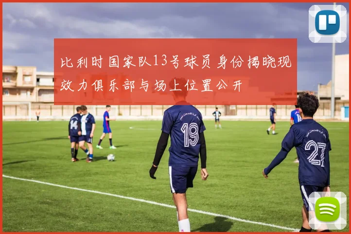 比利时国家队13号球员身份揭晓现效力俱乐部与场上位置公开