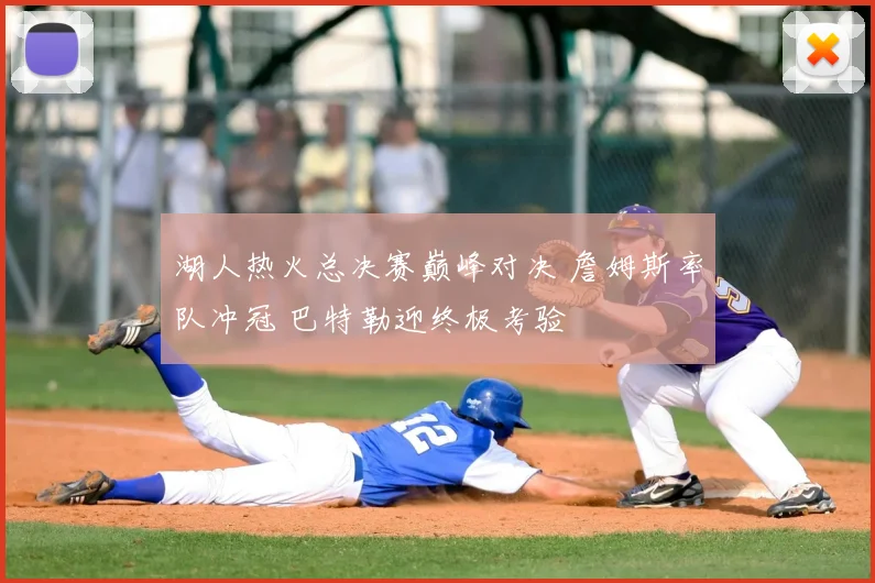 湖人热火总决赛巅峰对决 詹姆斯率队冲冠 巴特勒迎终极考验