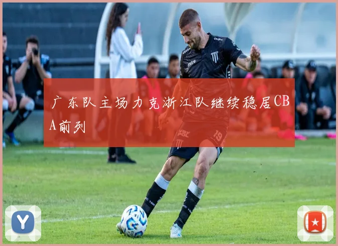 广东队主场力克浙江队继续稳居CBA前列