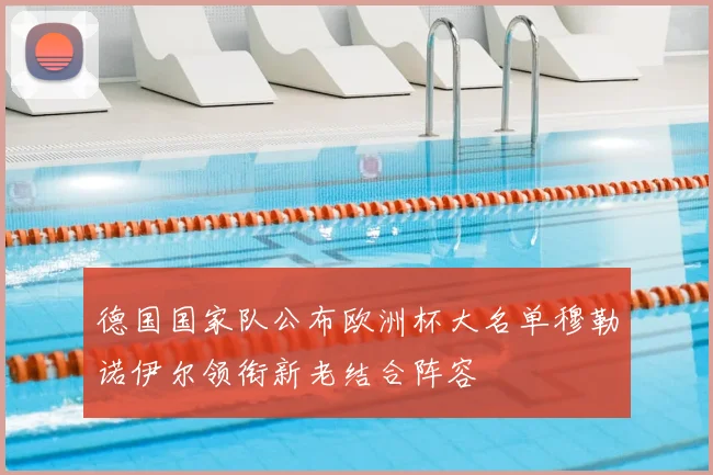 德国国家队公布欧洲杯大名单穆勒诺伊尔领衔新老结合阵容