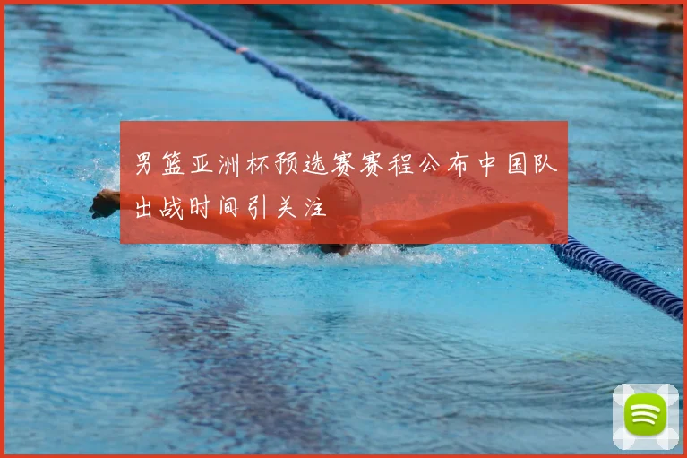 男篮亚洲杯预选赛赛程公布中国队出战时间引关注