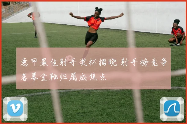 意甲最佳射手奖杯揭晓 射手榜竞争落幕金靴归属成焦点