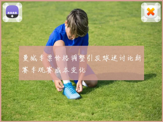 曼城季票价格调整引发球迷讨论新赛季观赛成本变化