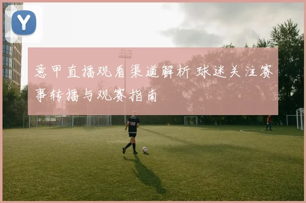 意甲直播观看渠道解析 球迷关注赛事转播与观赛指南