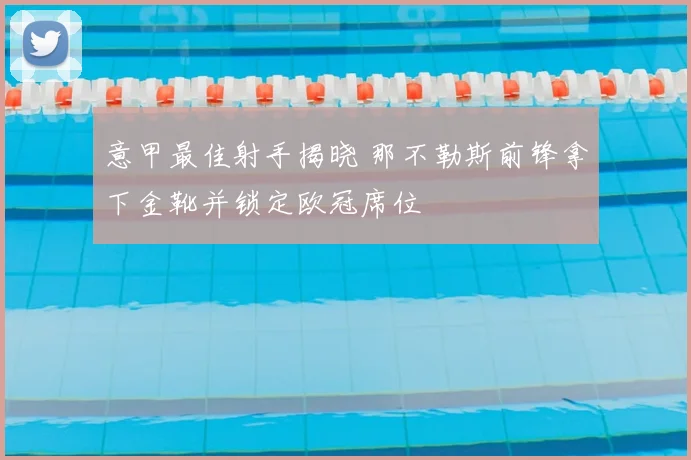 意甲最佳射手揭晓 那不勒斯前锋拿下金靴并锁定欧冠席位