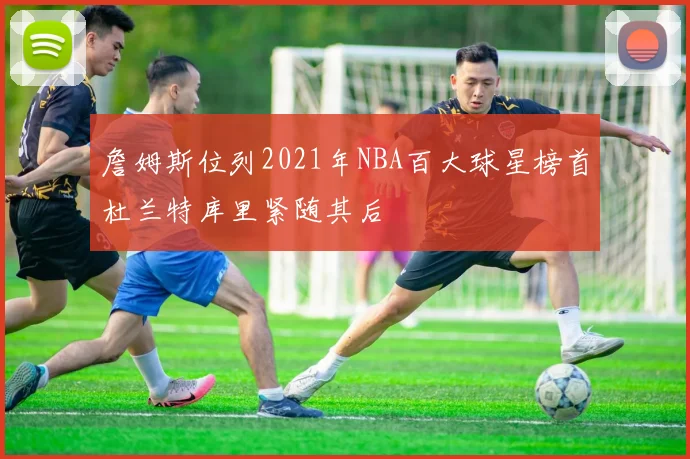 詹姆斯位列2021年NBA百大球星榜首杜兰特库里紧随其后