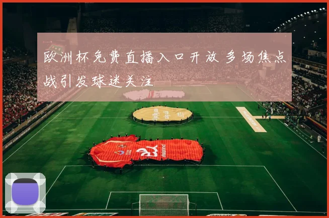 欧洲杯免费直播入口开放 多场焦点战引发球迷关注