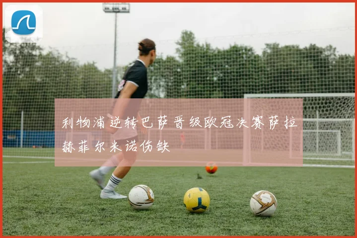 利物浦逆转巴萨晋级欧冠决赛萨拉赫菲尔米诺伤缺