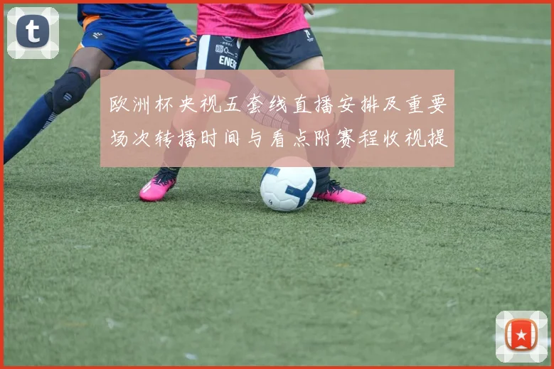 欧洲杯央视五套线直播安排及重要场次转播时间与看点附赛程收视提示