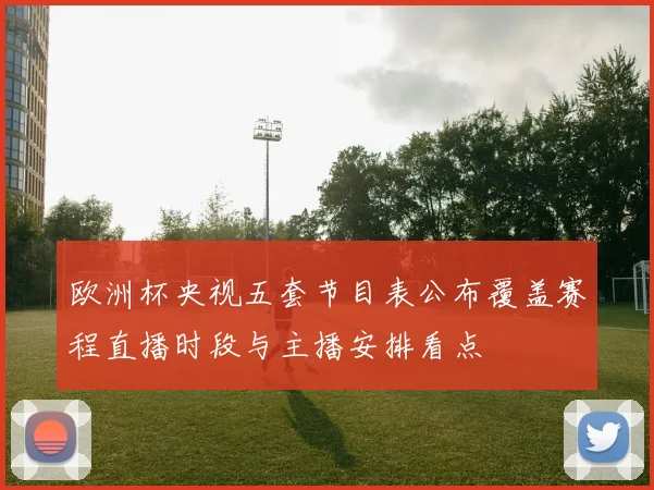 欧洲杯央视五套节目表公布覆盖赛程直播时段与主播安排看点