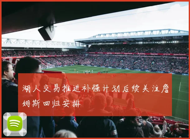 湖人交易推进补强计划后续关注詹姆斯回归安排