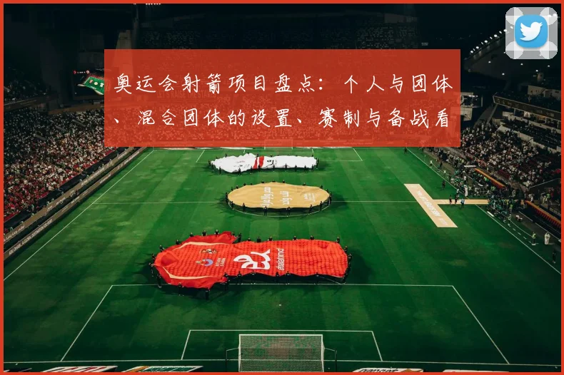 奥运会射箭项目盘点：个人与团体、混合团体的设置、赛制与备战看点及影响