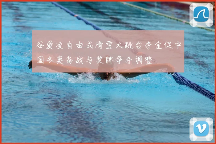 谷爱凌自由式滑雪大跳台夺金促中国冬奥备战与奖牌争夺调整