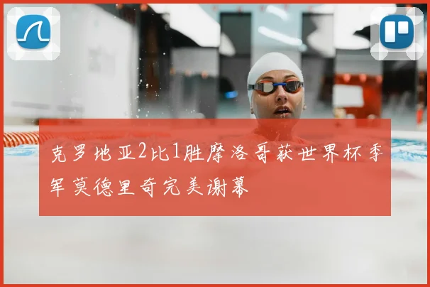 克罗地亚2比1胜摩洛哥获世界杯季军莫德里奇完美谢幕