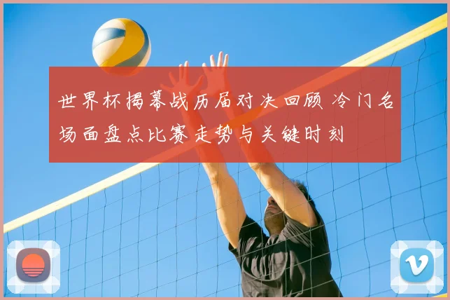 世界杯揭幕战历届对决回顾 冷门名场面盘点比赛走势与关键时刻