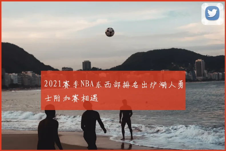 2021赛季NBA东西部排名出炉湖人勇士附加赛相遇