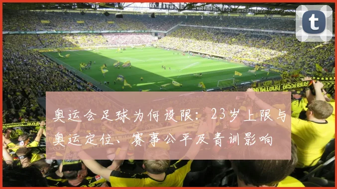 奥运会足球为何设限：23岁上限与奥运定位、赛事公平及青训影响