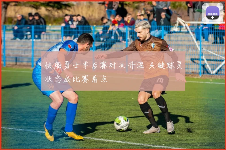 快船勇士季后赛对决升温 关键球员状态成比赛看点