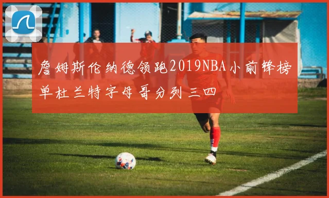 詹姆斯伦纳德领跑2019NBA小前锋榜单杜兰特字母哥分列三四