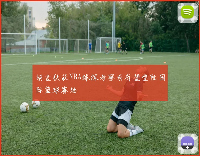 胡金秋获NBA球探考察或有望登陆国际篮球赛场