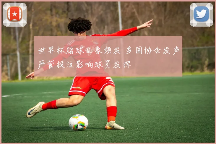 世界杯赌球乱象频发 多国协会发声严管投注影响球员发挥