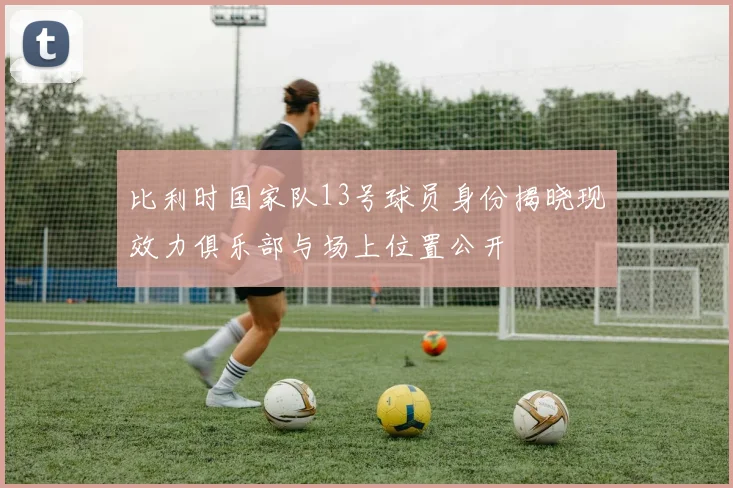 比利时国家队13号球员身份揭晓现效力俱乐部与场上位置公开