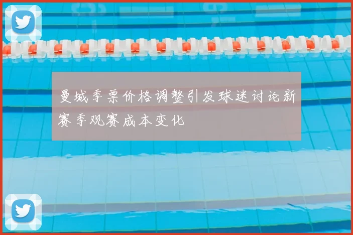 曼城季票价格调整引发球迷讨论新赛季观赛成本变化