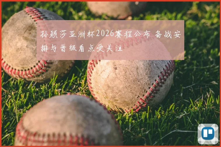 孙颖莎亚洲杯2026赛程公布 备战安排与晋级看点受关注