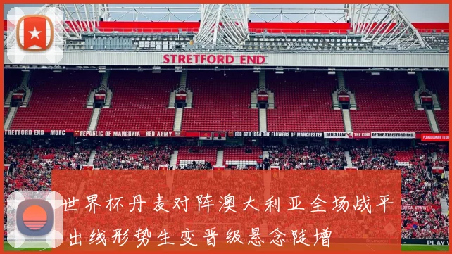 世界杯丹麦对阵澳大利亚全场战平 出线形势生变晋级悬念陡增