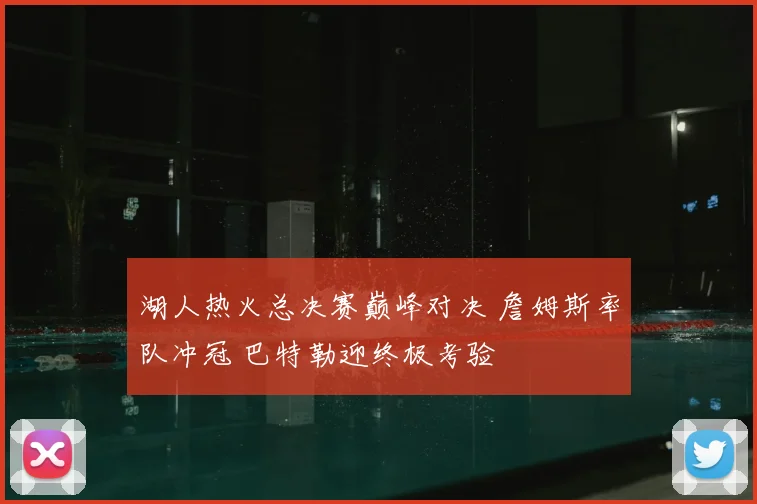 湖人热火总决赛巅峰对决 詹姆斯率队冲冠 巴特勒迎终极考验